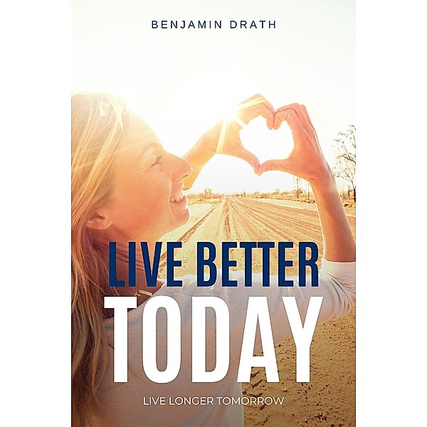 Live Better Today : Live Longer Tomorrow, Benjamin Drath