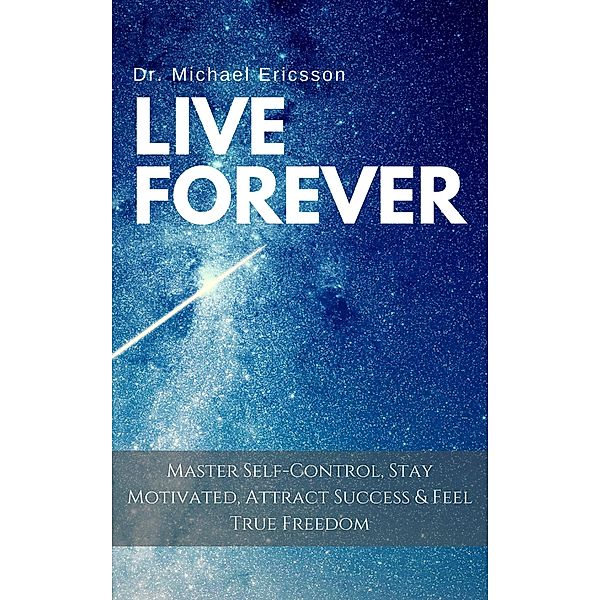 Live Forever: Master Self-Control, Stay Motivated, Attract Success & Feel True Freedom, Michael Ericsson