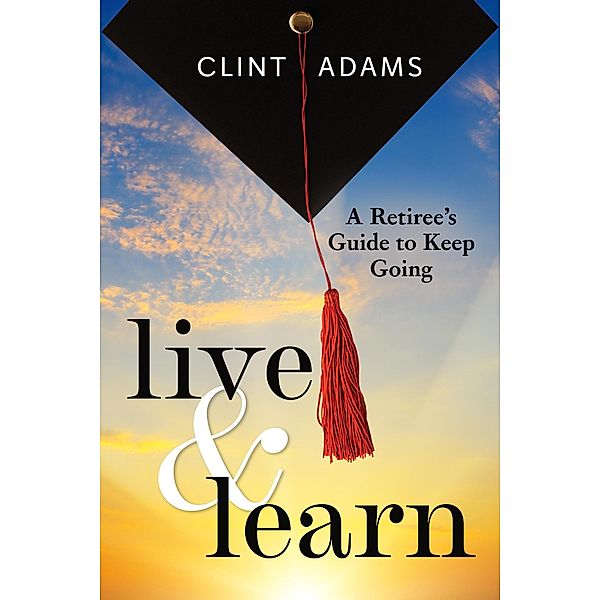 Live & Learn: A Retiree's Guide to Keep Going, Clint Adams