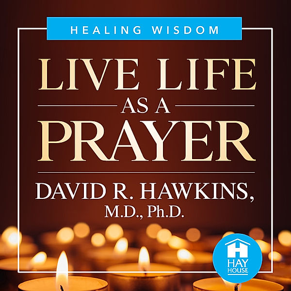 Live Life As A Prayer, M.D., Ph.D., Sir. David R. Hawkins