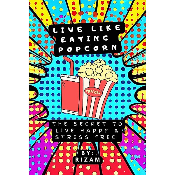 Live Like Eating Popcorn : The Secret to Live Happy & Stress Free, Rizam