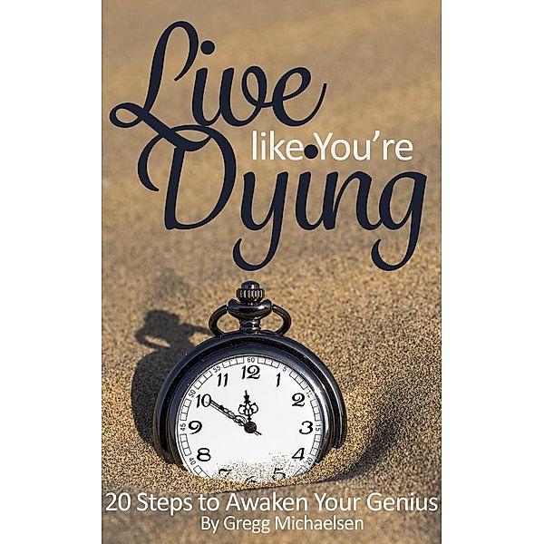 Live Like You're Dying: 20 Steps to Finding Happiness by Awakening Your Genius (Pursuit of Happiness and Unlimited Success, #1) / Pursuit of Happiness and Unlimited Success, Gregg Michaelsen