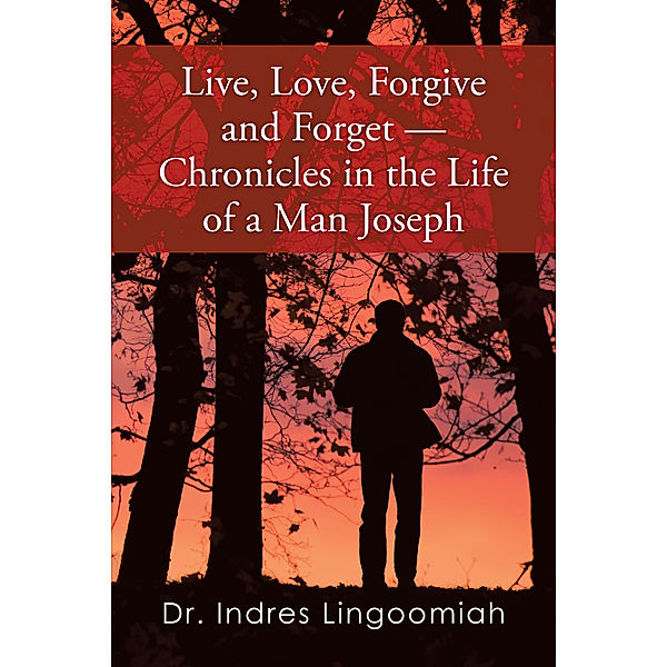 Live,Love,Forgive and Forget—Chronicles in the Life of a Man Joseph, Dr. Indres Lingoomiah
