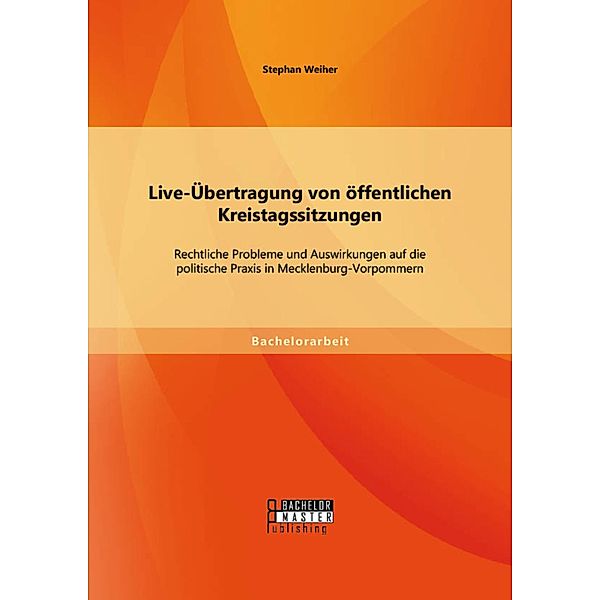 Live-Übertragung von öffentlichen Kreistagssitzungen: Rechtliche Probleme und Auswirkungen auf die politische Praxis in Mecklenburg-Vorpommern, Stephan Weiher