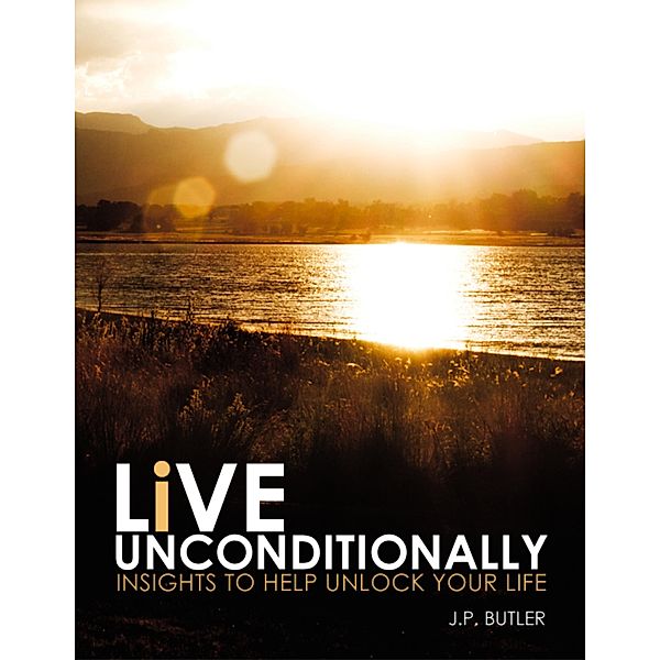 Live Unconditionally: Insights to Help Unlock Your Life, J. P. Butler