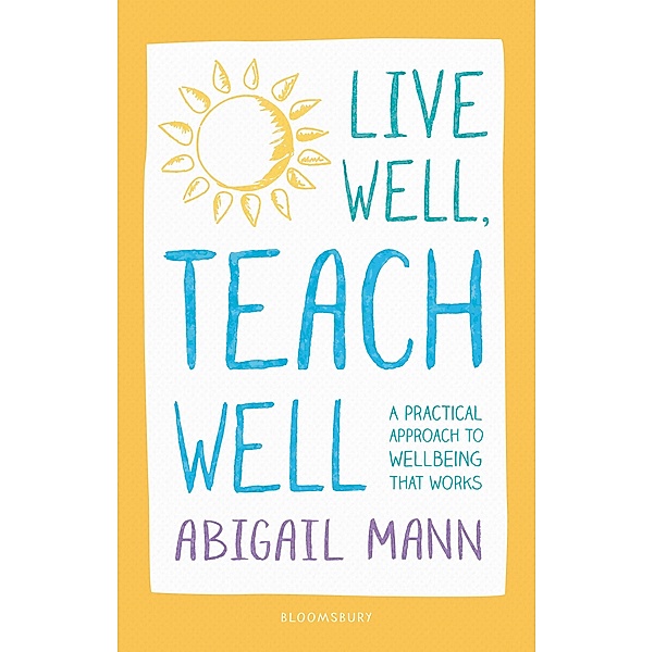 Live Well, Teach Well: A practical approach to wellbeing that works / Bloomsbury Education, Abigail Mann