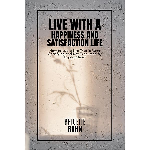 Live With A Happiness and Satisfaction Life! How to Live a Life That Is More Satisfying and Not Exhausted By Expectations, Brigitte Rohn