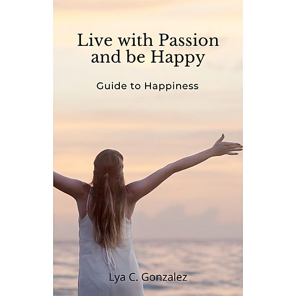 Live With Passion and be Happy    Guide to Happiness, Gustavo Espinosa Juarez, Lya C. Gonzalez