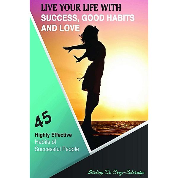 Live Your Life with Success, Good Habits and Love: 45 Highly Effective Habits of Successful People (Self-Help/Personal Transformation/Success) / Self-Help/Personal Transformation/Success, Stirling de Cruz Coleridge