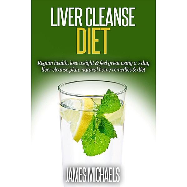 Liver Cleanse Diet: Regain Health, Lose Weight & Feel Great Using a 7-Day Liver Cleanse Plan, Natural Home Remedies & Diet, James Michaels