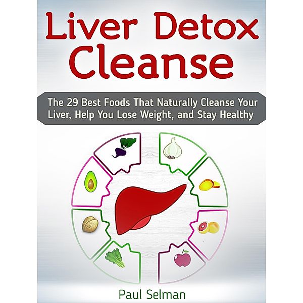 Liver Detox Cleanse: The 29 Best Foods That Naturally Cleanse Your Liver, Help You Lose Weight, and Stay Healthy, Paul Selman