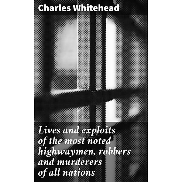 Lives and exploits of the most noted highwaymen, robbers and murderers of all nations, Charles Whitehead