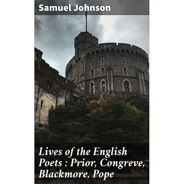 Lives of the English Poets : Prior, Congreve, Blackmore, Pope, Samuel Johnson