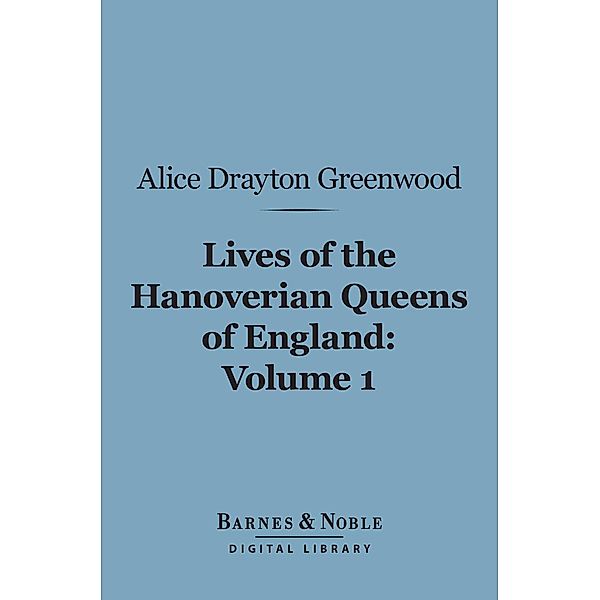 Lives of the Hanoverian Queens of England, Volume 1 (Barnes & Noble Digital Library) / Barnes & Noble, Alice Drayton Greenwood