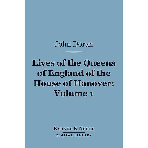 Lives of the Queens of England of the House of Hanover, Volume 1 (Barnes & Noble Digital Library) / Barnes & Noble, John Doran