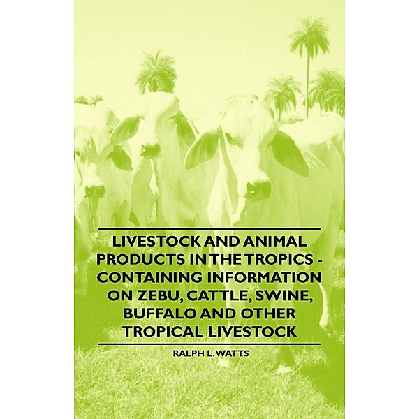 Livestock and Animal Products in the Tropics - Containing Information on Zebu, Cattle, Swine, Buffalo and Other Tropical Livestock, Ralph L. Watts