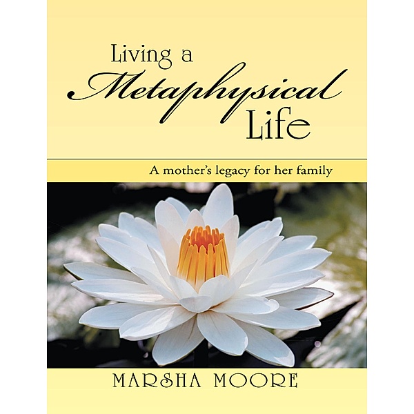 Living a Metaphysical Life: A Mother's Legacy for Her Family, Marsha Moore