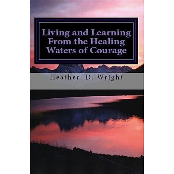 Living and Learning From the Healing Waters of Courage, Heather D. Wright