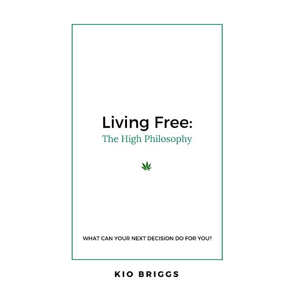 Living Free: The High Philosophy - What Can Your Next Decision Do for You?, Kio Briggs