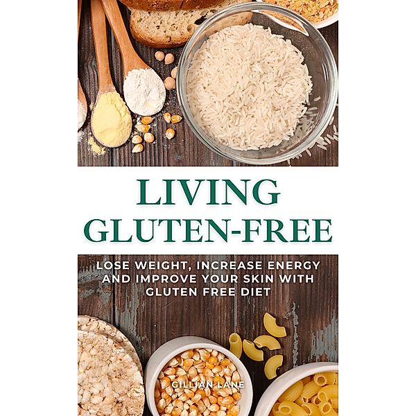 Living Gluten Free - Lose Weight, Increase Energy And Improve Your Skin With Gluten Free Diet, Gillian Lane