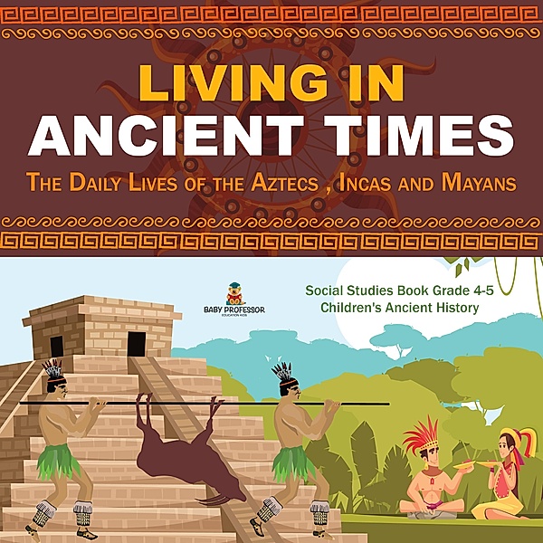Living in Ancient Times : The Daily Lives of the Aztecs , Incas and Mayans | Social Studies Book Grade 4-5 | Children's Ancient History, Baby