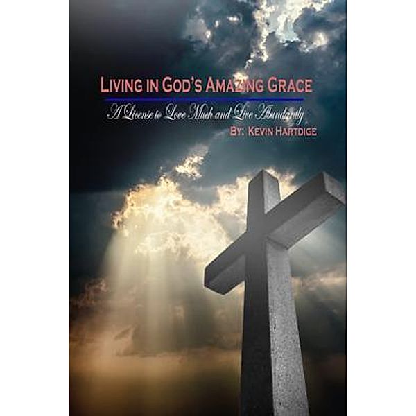 Living in God's Amazing Grace: A License to Love Much and to Live Abundantly, Kevin Hartdige