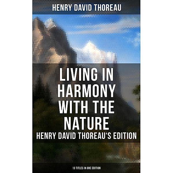 Living in Harmony with the Nature: Henry David Thoreau's Edition (13 Titles in One Edition), Henry David Thoreau