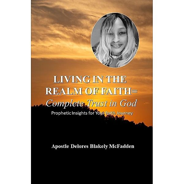 LIVING IN THE REALM OF FAITH = Complete Trust in God: Prophetic Insights for Your Faith Journey, Apostle Delores Blakely McFadden