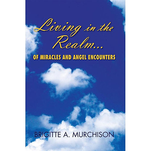 Living in the Realm of Miracles and Angel Encounters, Brigitte A. Murchison