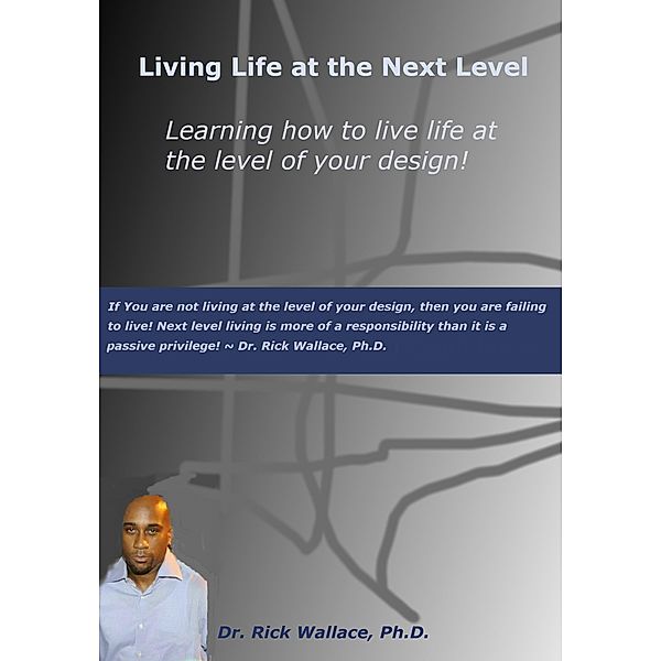 Living Life at the Next Level ~ Learning How to Live Life at the Level of Your Design!, Rick Wallace