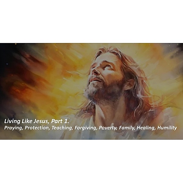 Living Like Jesus, Part 1. Praying, Protection, Teaching, Forgiving, Poverty, Family, Healing, Humility, Fernando Davalos