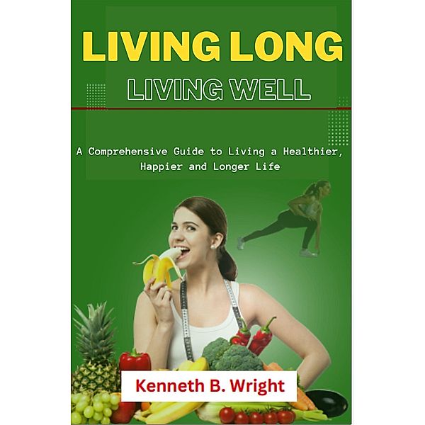 Living Long, Living Well: A Comprehensive Guide to Living a Healthier, Happier and Longer Life, Kenneth B. Wright