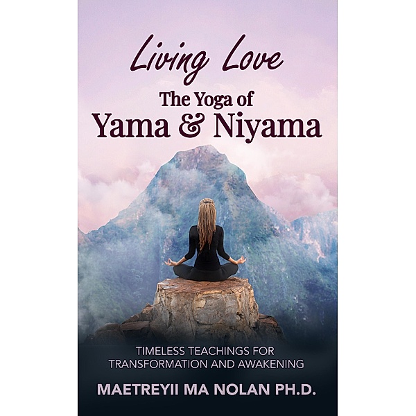 Living Love the Yoga of Yama and Niyama, Maetreyii Ma Nolan Ph. D.