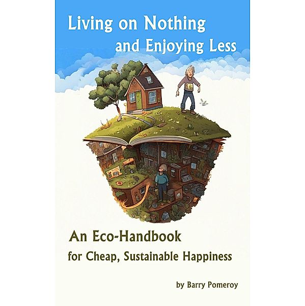 Living on Nothing and Enjoying Less: An Eco-Handbook for Cheap, Sustainable Happiness, Barry Pomeroy