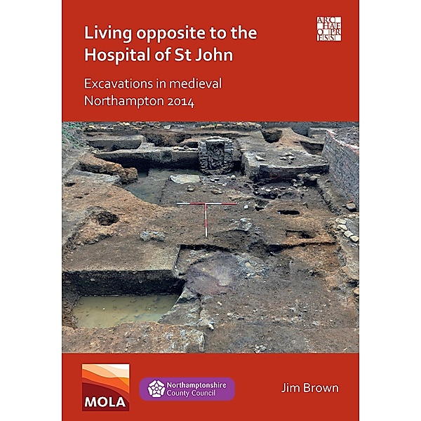 Living Opposite to the Hospital of St John: Excavations in Medieval Northampton 2014, Jim Brown