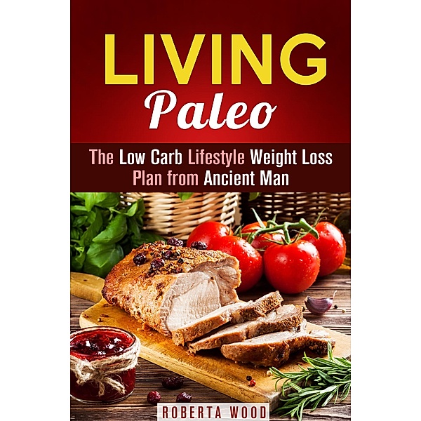 Living Paleo: The Low Carb Lifestyle Weight Loss Plan from Ancient Man (Gluten-Free & Energy Boost) / Gluten-Free & Energy Boost, Roberta Wood