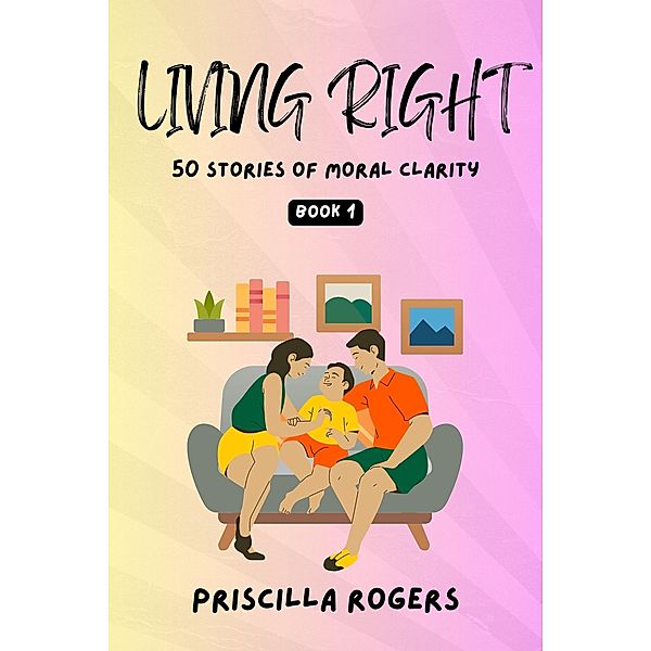 Living Right - 50 Stories Of Moral Clarity - Book 1 (Living Right - Moral Stories For A Beautiful Life, #1) / Living Right - Moral Stories For A Beautiful Life, Priscilla Rogers