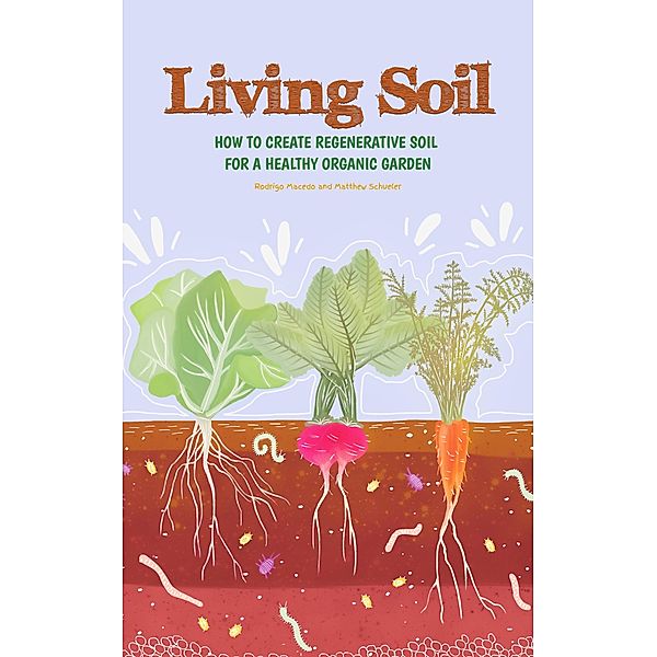 Living Soil: How To Create Regenerative Soil For A Healthy Organic Garden, Rodrigo Macedo, Matthew Schueler