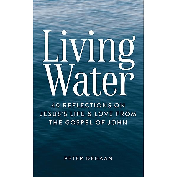 Living Water: 40 Reflections on Jesus's Life and Love from the Gospel of John (Dear Theophilus Bible Study Series, #6) / Dear Theophilus Bible Study Series, Peter DeHaan