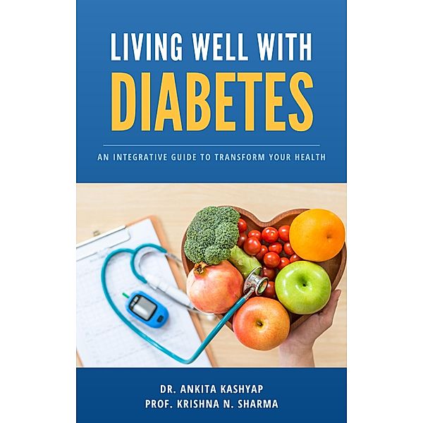 Living Well with Diabetes: An Integrative Guide to Transform Your Health, Ankita Kashyap, Krishna N. Sharma