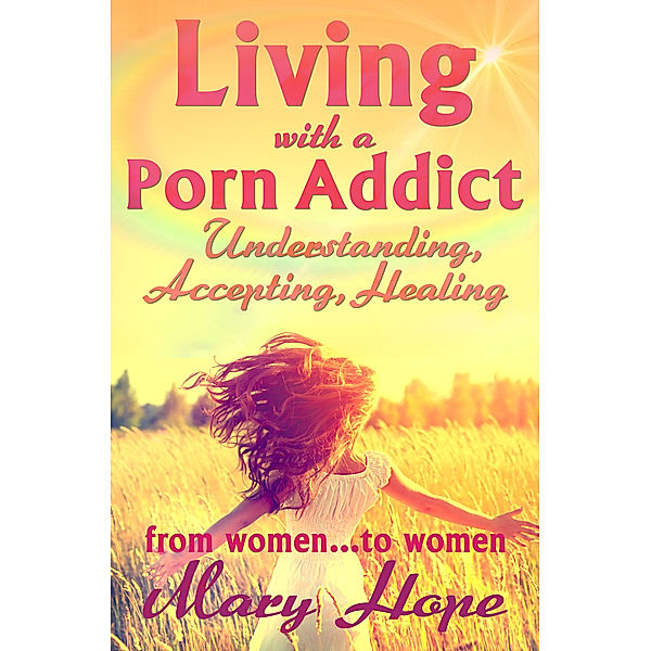 Living With A Porn Addict: Understanding, Accepting, Healing., Mary Hope