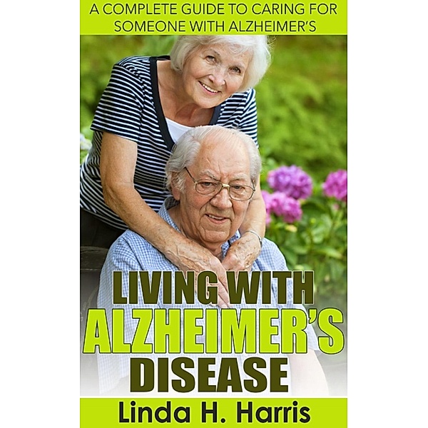 Living With Alzheimer’s Disease: A Complete Guide to Caring for Someone with Alzheimer’s, Linda Harris