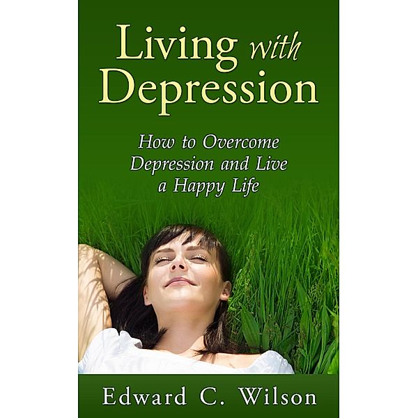 Living with Depression: How to Overcome Depression and Live a Happy Life, Edward C. Wilson