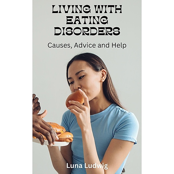 LIVING WITH EATING DISORDERS, Causes, Advice and Help, Luna Ludwig