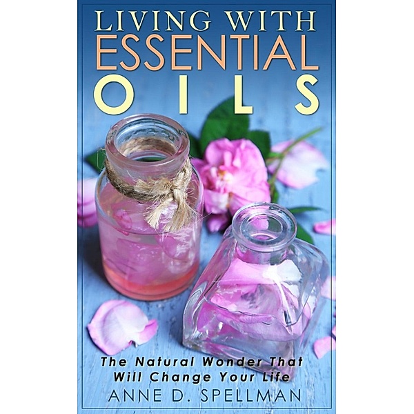Living with Essential Oils, Anne D. Spellman
