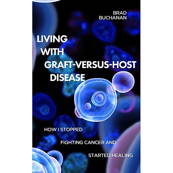 Living with Graft-Versus-Host Disease: How I Stopped Fighting Cancer and Started Healing, Brad Buchanan