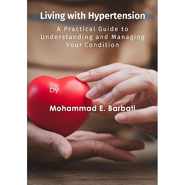 Living with Hypertension - A Practical Guide to Understanding and Managing Your Condition, Mohammad E. Barbati