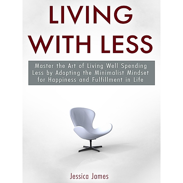 Living with Less: Master the Art of Living Well Spending Less by Adopting the Minimalist Mindset for Happiness and Fulfillment in Life, Jessica James