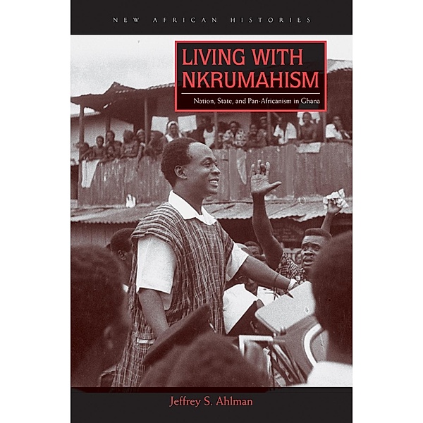 Living with Nkrumahism / New African Histories, Jeffrey S. Ahlman