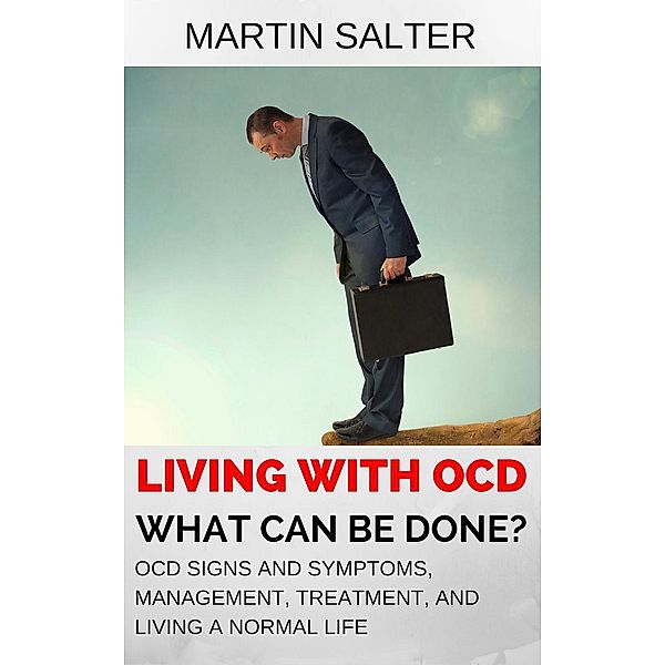 Living With OCD - What Can Be Done? OCD Signs And Symptoms, Management, Treatment, And Living A Normal Life, Martin Salter